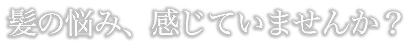 髪の悩み、感じていませんか？