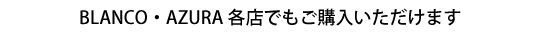 BLANCO・AZURA各店でもご購入いただけます